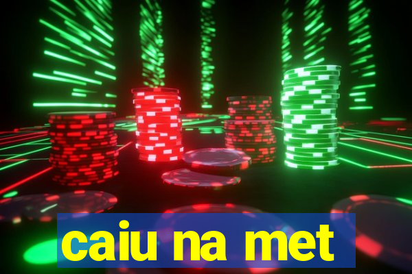 caiu na met